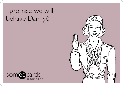 I promise we will
behave Danny