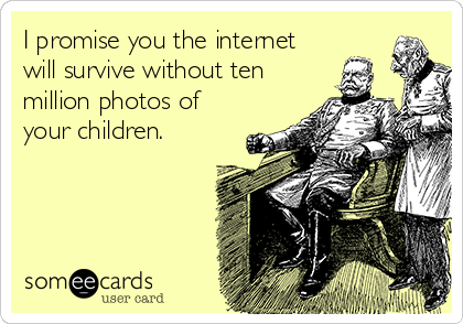 I promise you the internet
will survive without ten
million photos of
your children.