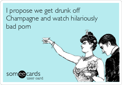 I propose we get drunk off
Champagne and watch hilariously
bad porn