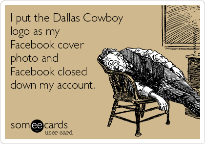 I put the Dallas Cowboy
logo as my
Facebook cover
photo and
Facebook closed
down my account.