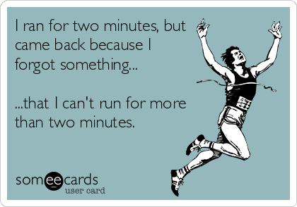 I ran for two minutes, but 
came back because I
forgot something...

...that I can't run for more 
than two minutes.
