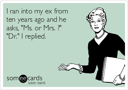 I ran into my ex from
ten years ago and he
asks, "Ms. or Mrs. ?" 
"Dr." I replied. 