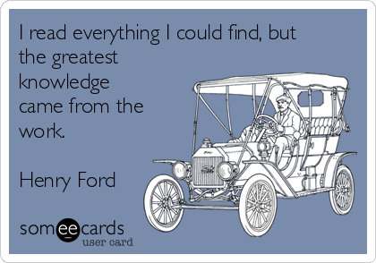 I read everything I could find, but
the greatest
knowledge
came from the
work.

Henry Ford