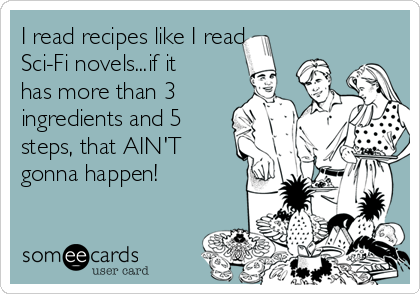 I read recipes like I read
Sci-Fi novels...if it
has more than 3
ingredients and 5
steps, that AIN'T
gonna happen!