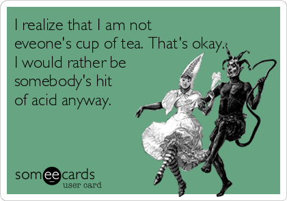 I realize that I am not
eveone's cup of tea. That's okay.
I would rather be
somebody's hit
of acid anyway.