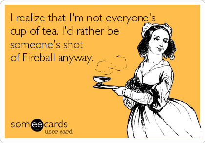 I realize that I'm not everyone's
cup of tea. I'd rather be
someone's shot
of Fireball anyway.