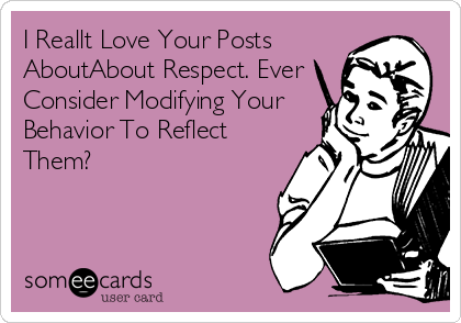 I Reallt Love Your Posts
AboutAbout Respect. Ever
Consider Modifying Your
Behavior To Reflect
Them?