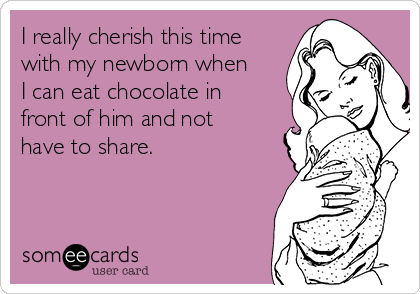 I really cherish this time
with my newborn when
I can eat chocolate in
front of him and not
have to share.