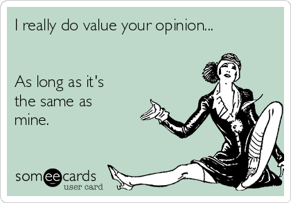 I really do value your opinion...


As long as it's
the same as
mine.
