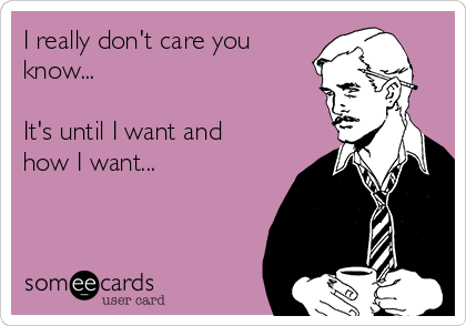 I really don't care you
know...

It's until I want and
how I want...