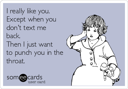 I really like you. 
Except when you
don't text me
back.
Then I just want
to punch you in the
throat. 