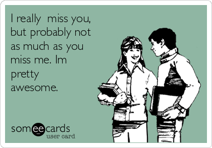 I really  miss you,
but probably not
as much as you
miss me. Im
pretty
awesome.