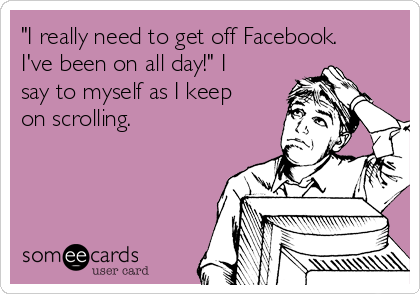 "I really need to get off Facebook.
I've been on all day!" I
say to myself as I keep
on scrolling.