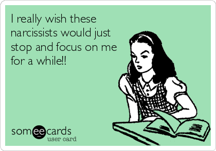 I really wish these
narcissists would just
stop and focus on me
for a while!!