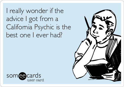 I really wonder if the
advice I got from a
California Psychic is the
best one I ever had?