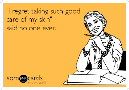 "I regret taking such good
care of my skin" -
said no one ever.