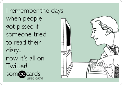 I remember the days
when people
got pissed if 
someone tried
to read their
diary...
now it's all on
Twitter!