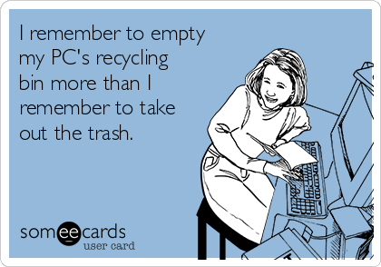 I remember to empty
my PC's recycling
bin more than I
remember to take
out the trash.