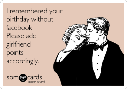 I remembered your
birthday without
facebook.
Please add 
girlfriend
points
accordingly.