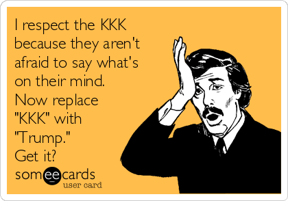 I respect the KKK
because they aren't
afraid to say what's
on their mind.
Now replace
"KKK" with
"Trump."
Get it?