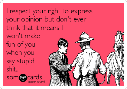 I respect your right to express
your opinion but don't ever 
think that it means I
won't make
fun of you
when you
say stupid
shit...