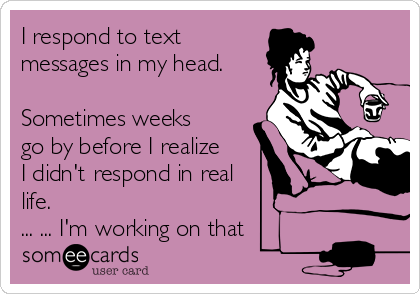 I respond to text
messages in my head.

Sometimes weeks
go by before I realize
I didn't respond in real
life. 
... ... I'm working on that