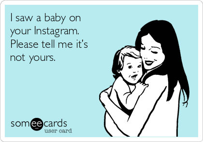 I saw a baby on
your Instagram.
Please tell me it’s
not yours.