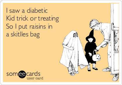 I saw a diabetic
Kid trick or treating
So I put raisins in
a skitlles bag
