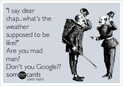 "I say dear
chap...what's the
weather
supposed to be
like?"
Are you mad
man? 
Don't you Google??