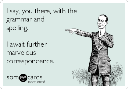 I say, you there, with the
grammar and
spelling.

I await further
marvelous
correspondence.