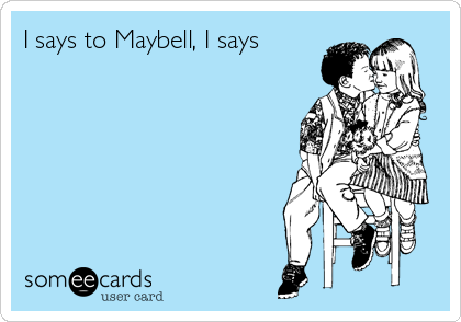 I says to Maybell, I says