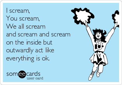 I scream,
You scream,
We all scream
and scream and scream
on the inside but
outwardly act like
everything is ok.