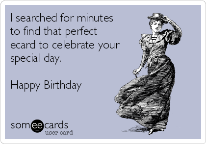 I searched for minutes
to find that perfect
ecard to celebrate your
special day.

Happy Birthday 
