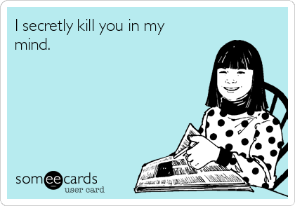 I secretly kill you in my
mind.