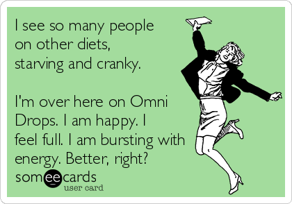 I see so many people
on other diets,
starving and cranky. 

I'm over here on Omni
Drops. I am happy. I
feel full. I am bursting with
energy. Better, right?