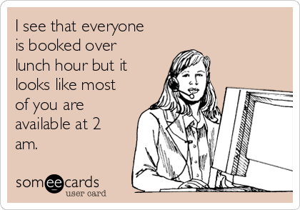 I see that everyone
is booked over
lunch hour but it
looks like most
of you are
available at 2
am.