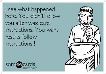 I see what happened
here. You didn't follow
you after wax care
instructions. You want
results follow
instructions !