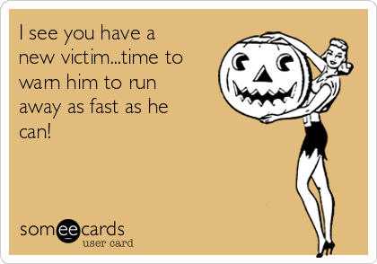 I see you have a
new victim...time to
warn him to run
away as fast as he
can! 