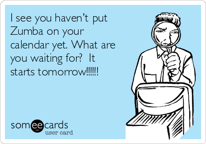 I see you haven't put
Zumba on your
calendar yet. What are
you waiting for?  It
starts tomorrow!!!!!!