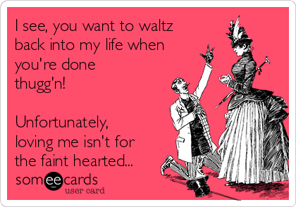 I see, you want to waltz
back into my life when
you're done
thugg'n!

Unfortunately,
loving me isn't for
the faint hearted...