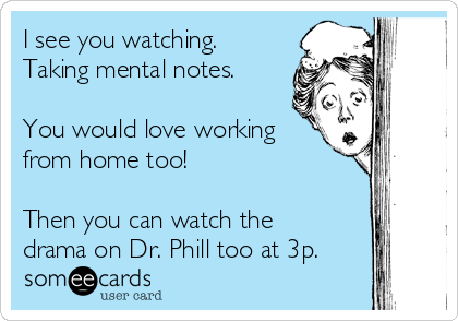 I see you watching. 
Taking mental notes.  

You would love working
from home too!

Then you can watch the
drama on Dr. Phill too at 3p.