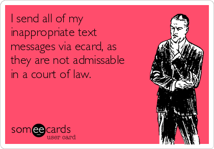 I send all of my
inappropriate text
messages via ecard, as
they are not admissable
in a court of law.