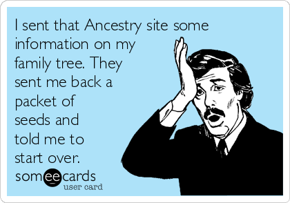 I sent that Ancestry site some
information on my
family tree. They
sent me back a
packet of
seeds and
told me to
start over.