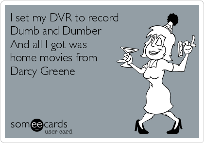 I set my DVR to record
Dumb and Dumber 
And all I got was
home movies from
Darcy Greene