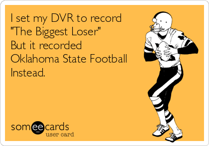 I set my DVR to record 
"The Biggest Loser"
But it recorded
Oklahoma State Football 
Instead. 