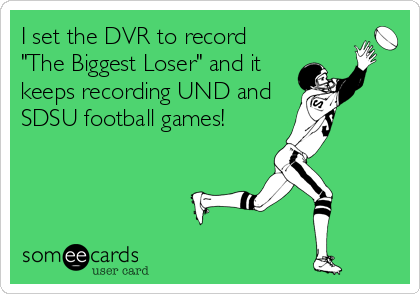 I set the DVR to record
"The Biggest Loser" and it
keeps recording UND and
SDSU football games!