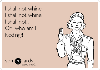 I shall not whine.
I shall not whine.
I shall not...
Oh, who am I
kidding?!