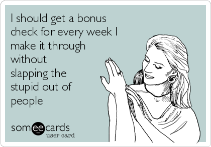 I should get a bonus
check for every week I
make it through
without
slapping the
stupid out of
people