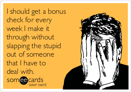 I should get a bonus
check for every
week I make it
through without
slapping the stupid
out of someone
that I have to
deal with.  