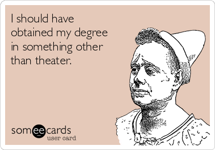 I should have
obtained my degree
in something other
than theater. 